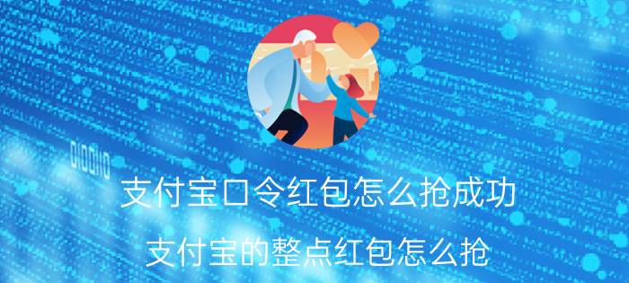 支付宝口令红包怎么抢成功 支付宝的整点红包怎么抢？